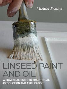 Linseed Paint and Oil A Practical Guide to Traditional Production and Application
