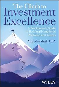The Climb to Investment Excellence A Practitioner’s Guide to Building Exceptional Portfolios and Teams