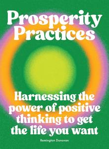Prosperity Practices Harnessing the Power of Positive Thinking to Get the Life You Want
