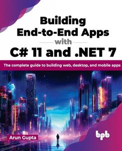Building End-to-End Apps with C# 11 and .NET 7 The complete guide to building web, desktop, and mobile apps