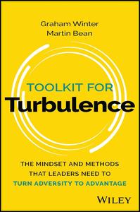 Toolkit for Turbulence The Mindset and Methods That Leaders Need to Turn Adversity to Advantage