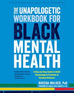 The Unapologetic Workbook for Black Mental Health A Step–by–Step Guide to Build Psychological Fortitude and Reclaim Wellness