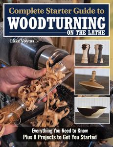 Complete Starter Guide to Woodturning on the Lathe Everything You Need to Know Plus 8 Projects to Get You Started