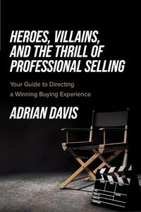 Heroes, Villains, and the Thrill of Professional Selling Your Guide to Directing a Winning Buying Experience