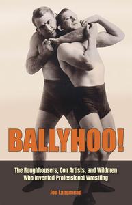 Ballyhoo! The Roughhousers, Con Artists, and Wildmen Who Invented Professional Wrestling
