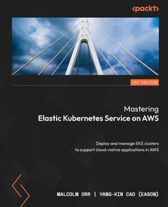Mastering Elastic Kubernetes Service on AWS Deploy and manage EKS clusters to support cloud–native applications in AWS
