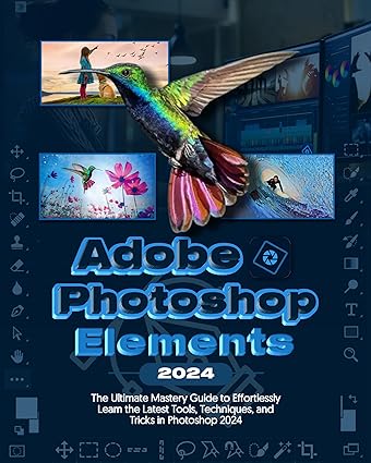 Adobe Photoshop Elements 2024 Handbook: The Ultimate Mastery Guide to Effortlessly Learn the Latest Tools