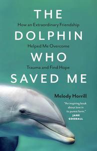 The Dolphin Who Saved Me How An Extraordinary Friendship Helped Me Overcome Trauma and Find Hope
