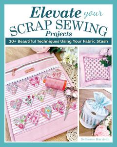 Elevate Your Scrap Sewing Projects 20+ Beautiful Techniques Using Your Fabric Stash