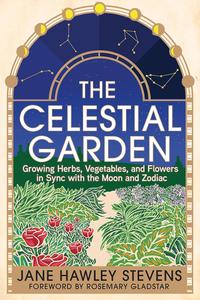 The Celestial Garden Growing Herbs, Vegetables, and Flowers in Sync with the Moon and Zodiac