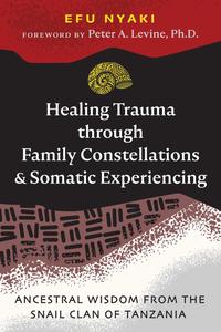 Healing Trauma through Family Constellations and Somatic Experiencing Ancestral Wisdom from the Snail Clan of Tanzania