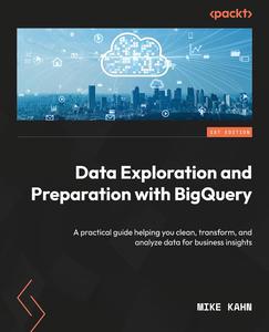 Data Exploration and Preparation with BigQuery A practical guide helping you clean, transform, and analyze data for business