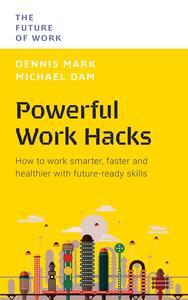 Powerful Work Hacks How to Work Smarter, Faster and Healthier with Future-Ready Skills (The Future of Work)