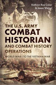 The U.S. Army Combat Historian and Combat History Operations World War I to the Vietnam War