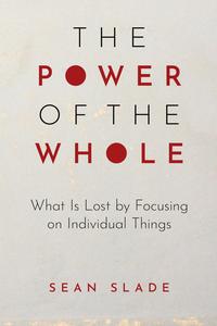 The Power of the Whole What Is Lost by Focusing on Individual Things
