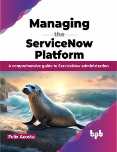 Managing the ServiceNow Platform A comprehensive guide to ServiceNow administration