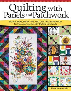 Quilting with Panels and Patchwork Design Ideas, Fabric Tips, and Quilting Inspiration for Stunning, Time–Friendly Quilting
