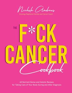The Fck Cancer Cookbook 60 Nutrient–Dense and Holistic Recipes for Taking Care of Your Body During and After Diagnosis
