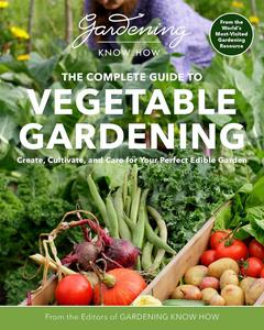 Gardening Know How – The Complete Guide to Vegetable Gardening Create, Cultivate, and Care for Your Perfect Edible Garden
