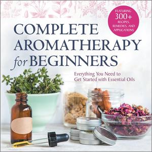 Complete Aromatherapy for Beginners Everything You Need to Get Started with Essential Oils