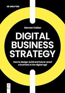 Digital Business Strategy How to Design, Build, and Future-Proof a Business in the Digital Age