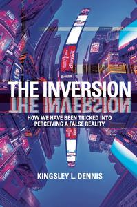 The Inversion How We Have Been Tricked into Perceiving a False Reality