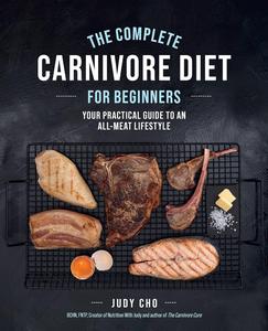 The Complete Carnivore Diet for Beginners Your Practical Guide to an All–Meat Lifestyle