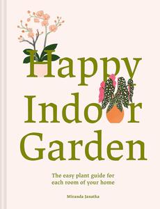 Happy Indoor Garden The easy plant guide for each room of your home