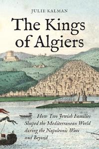 The Kings of Algiers How Two Jewish Families Shaped the Mediterranean World during the Napoleonic Wars and Beyond