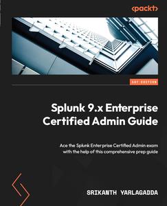 Splunk 9.x Enterprise Certified Admin Guide Ace the Splunk Enterprise Certified Admin exam