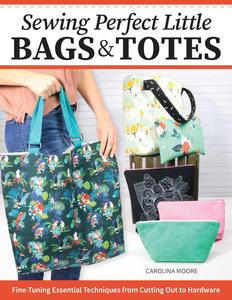 Sewing Perfect Little Bags and Totes Fine–Tuning Essential Techniques from Cutting Out to Hardware