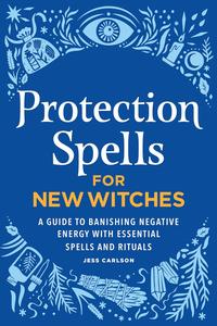 Protection Spells for New Witches  A Guide to Banishing Negative Energy with Essential Spells and Rituals