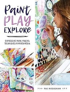 Paint, Play, Explore Expressive Mark–Making Techniques in Mixed Media 