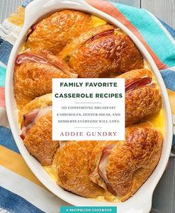 Family Favorite Casserole Recipes 103 Comforting Breakfast Casseroles, Dinner Ideas, and Desserts Everyone Will Love 