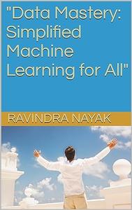 Data Mastery Simplified Machine Learning for All