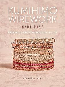 Kumihimo Wirework Made Easy 20 Braided Jewelry Designs Step–by–Step 