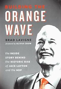 Building the Orange Wave The Inside Story Behind the Historic Rise of Jack Layton and the NDP