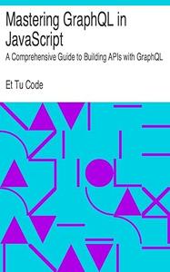 Mastering GraphQL in JavaScript A Comprehensive Guide to Building APIs with GraphQL