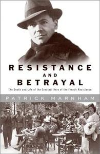 Resistance and Betrayal The Death and Life of the Greatest Hero of the French Resistance