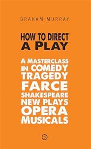 How to Direct a Play A Masterclass in Comedy, Tragedy, Farce, Shakespeare, New Plays, Opera and Musicals