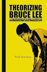 Theorizing Bruce Lee Film, Fantasy, Fighting, Philosophy