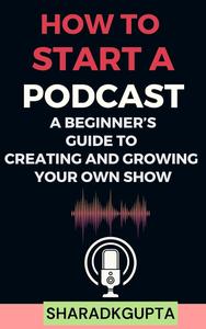 How to Start a Podcast A Beginner’s Guide to Creating and Growing Your Own Show
