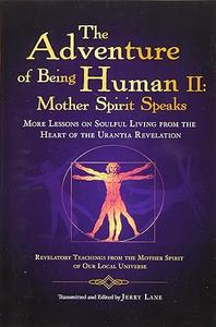 The Adventure of Being Human II Mother Spirit Speaks More Lessons on Soulful Living from the Heart of the Urantia Revelation