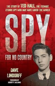 Spy for No Country The Story of Ted Hall, the Teenage Atomic Spy Who May Have Saved the World