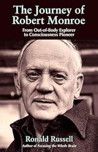 The Journey of Robert Monroe From Out–of–Body Explorer to Consciousness Pioneer