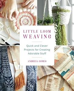 Little Loom Weaving Quick and Clever Projects for Creating Adorable Stuff 