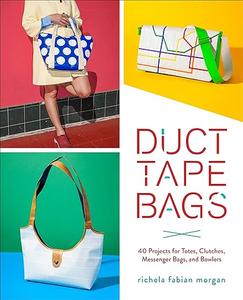 Duct Tape Bags 40 Projects for Totes, Clutches, Messenger Bags, and Bowlers