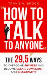 How to talk to anyone : The 29,5 ways to overcome shyness and become clear, confident, and charismatic