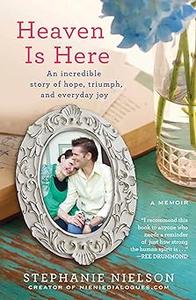 Heaven Is Here An Incredible Story of Hope, Triumph, and Everyday Joy