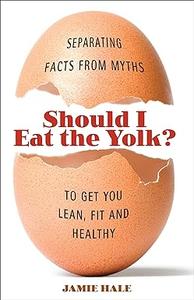 Should I Eat the Yolk Separating Facts from Myths to Get You Lean, Fit, and Healthy